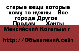 старые вещи которые кому то нужны - Все города Другое » Продам   . Ханты-Мансийский,Когалым г.